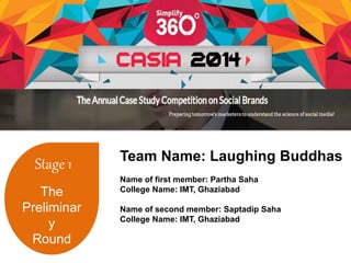 Stage 1 
The 
Preliminar 
y 
Round 
Team Name: Laughing Buddhas 
Name of first member: Partha Saha 
College Name: IMT, Ghaziabad 
Name of second member: Saptadip Saha 
College Name: IMT, Ghaziabad 
 
