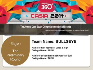 Stage 1 
The 
Preliminary 
Round 
Team Name: BULLSEYE 
Name of first member: Vikas Singh 
College Name: TAPMI 
Name of second member: Gaurav Suri 
College Name: TAPMI 
 