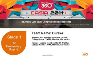 www.simplify360.com 
Stage 1 
The 
Preliminary 
Round 
Team Name: Eureka 
Name of first member: Pradnya Jakhadi 
College Name: TAPMI, Manipal, Karnataka 
Name of second member: Hardik Thakkar 
College Name: TAPMI, Manipal, Karnataka 
 