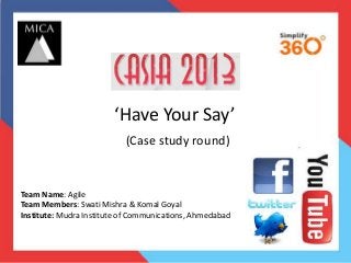‘Have Your Say’
(Case study round)

Team Name: Agile
Team Members: Swati Mishra & Komal Goyal
Institute: Mudra Institute of Communications, Ahmedabad

 