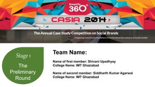 Stage 1 
The 
Preliminary 
Round 
Team Name: 
Name of first member: Shivani Upadhyay 
College Name: IMT Ghaziabad 
Name of second member: Siddharth Kumar Agarwal 
College Name: IMT Ghaziabad 
 