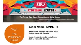 Stage 1 
The 
Preliminary 
Round 
Team Name: $!NN3Rs 
Name of first member: Ashutosh Singh 
College Name: IIM Calcutta 
Name of second member: Ajay Kumar 
College Name: IIM Calcutta 
 