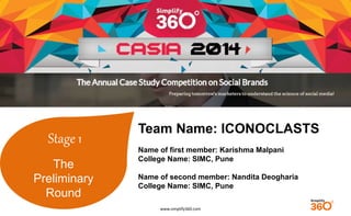 www.simplify360.com 
Stage 1 
The 
Preliminary 
Round 
Team Name: ICONOCLASTS 
Name of first member: Karishma Malpani 
College Name: SIMC, Pune 
Name of second member: Nandita Deogharia 
College Name: SIMC, Pune 
 