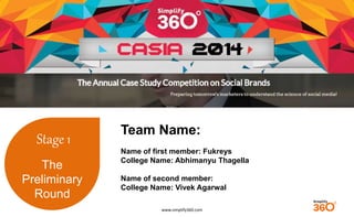 www.simplify360.com 
Stage 1 
The 
Preliminary 
Round 
Team Name: 
Name of first member: Fukreys 
College Name: Abhimanyu Thagella 
Name of second member: 
College Name: Vivek Agarwal 
 
