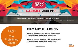 www.simplify360.com 
Stage 1 
The 
Preliminary 
Round 
Team Name: Team HK 
Name of first member: Kanika Khandelwal 
College Name: Banasthali University 
Name of second member: Hricha Bhardwaj 
College Name: Banasthali University 
 
