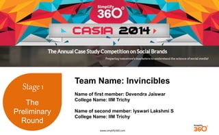 www.simplify360.com 
Stage 1 
The 
Preliminary 
Round 
Team Name: Invincibles 
Name of first member: Devendra Jaiswar 
College Name: IIM Trichy 
Name of second member: Iyswari Lakshmi S 
College Name: IIM Trichy 
 