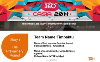 www.simplify360.com 
Stage 1 
The 
Preliminary 
Round 
Team Name:Timbaktu 
Name of first member:Deepika Kumari 
College Name:IMT Ghaziabad 
Name of second member:Anandamayee 
Agrawal 
College Name:IMT Ghaziabad 
 