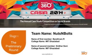 www.simplify360.com 
Stage 1 
The 
Preliminary 
Round 
Team Name: NutsNBolts 
Name of first member: Barathram R 
College Name: IMT Ghaziabad 
Name of second member: Sridhar Soni 
College Name: IMT Ghaziabad 
 