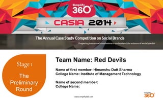 www.simplify360.com 
Stage 1 
The 
Preliminary 
Round 
Team Name: Red Devils 
Name of first member: Himanshu Dutt Sharma 
College Name: Institute of Management Technology 
Name of second member: 
College Name: 
 