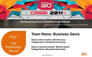 www.simplify360.com 
Stage 1 
The 
Preliminary 
Round 
Team Name: Business Gems 
Name of first member: Kriti Khurana 
College Name: Banasthali University 
Name of second member: Mahima Upreti 
College Name: Banasthali University 
 