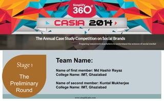 www.simplify360.com 
Stage 1 
The 
Preliminary 
Round 
Team Name: 
Name of first member: Md Hashir Reyaz 
College Name: IMT, Ghaziabad 
Name of second member: Kuntal Mukherjee 
College Name: IMT, Ghaziabad 
 