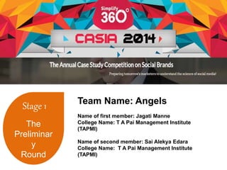 Stage 1 
The 
Preliminar 
y 
Round 
Team Name: Angels 
Name of first member: Jagati Manne 
College Name: T A Pai Management Institute 
(TAPMI) 
Name of second member: Sai Alekya Edara 
College Name: T A Pai Management Institute 
(TAPMI) 
 