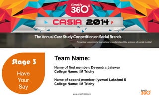 www.simplify360.com 
Stage 3 
Have 
Your 
Say 
Team Name: 
Name of first member: Devendra Jaiswar 
College Name: IIM Trichy 
Name of second member: Iyswari Lakshmi S 
College Name: IIM Trichy  
