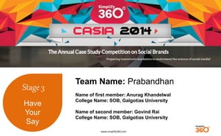 www.simplify360.com 
Stage 3 
Have 
Your 
Say 
Team Name: Prabandhan 
Name of first member: Anurag Khandelwal 
College Name: SOB, Galgotias University 
Name of second member: Govind Rai 
College Name: SOB, Galgotias University 
 