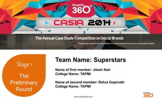www.simplify360.com 
Stage 1 
The 
Preliminary 
Round 
Team Name: Superstars 
Name of first member: Jitesh Nair 
College Name: TAPMI 
Name of second member: Rahul Gopinath 
College Name: TAPMI 
 