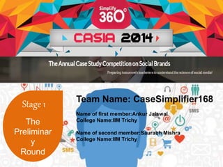Stage 1 
The 
Preliminar 
y 
Round 
Team Name: CaseSimplifier168 
Name of first member:Ankur Jaiswal 
College Name:IIM Trichy 
Name of second member:Saurabh Mishra 
College Name:IIM Trichy 
 