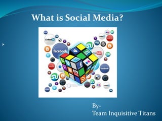 What is Social Media? 
 
By- 
Team Inquisitive Titans 
 