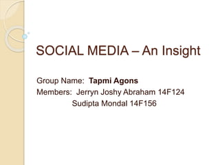 SOCIAL MEDIA – An Insight 
Group Name: Tapmi Agons 
Members: Jerryn Joshy Abraham 14F124 
Sudipta Mondal 14F156 
 