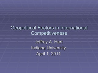 Geopolitical Factors in International Competitiveness Jeffrey A. Hart Indiana University April 1, 2011 