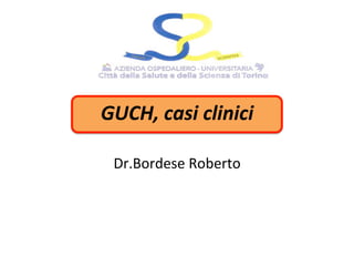 GUCH,	
  casi	
  clinici	
  
Dr.Bordese	
  Roberto	
  
 