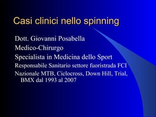Casi clinici nello spinningCasi clinici nello spinning
Dott. Giovanni Posabella
Medico-Chirurgo
Specialista in Medicina dello Sport
Responsabile Sanitario settore fuoristrada FCI
Nazionale MTB, Ciclocross, Down Hill, Trial,
BMX dal 1993 al 2007
 