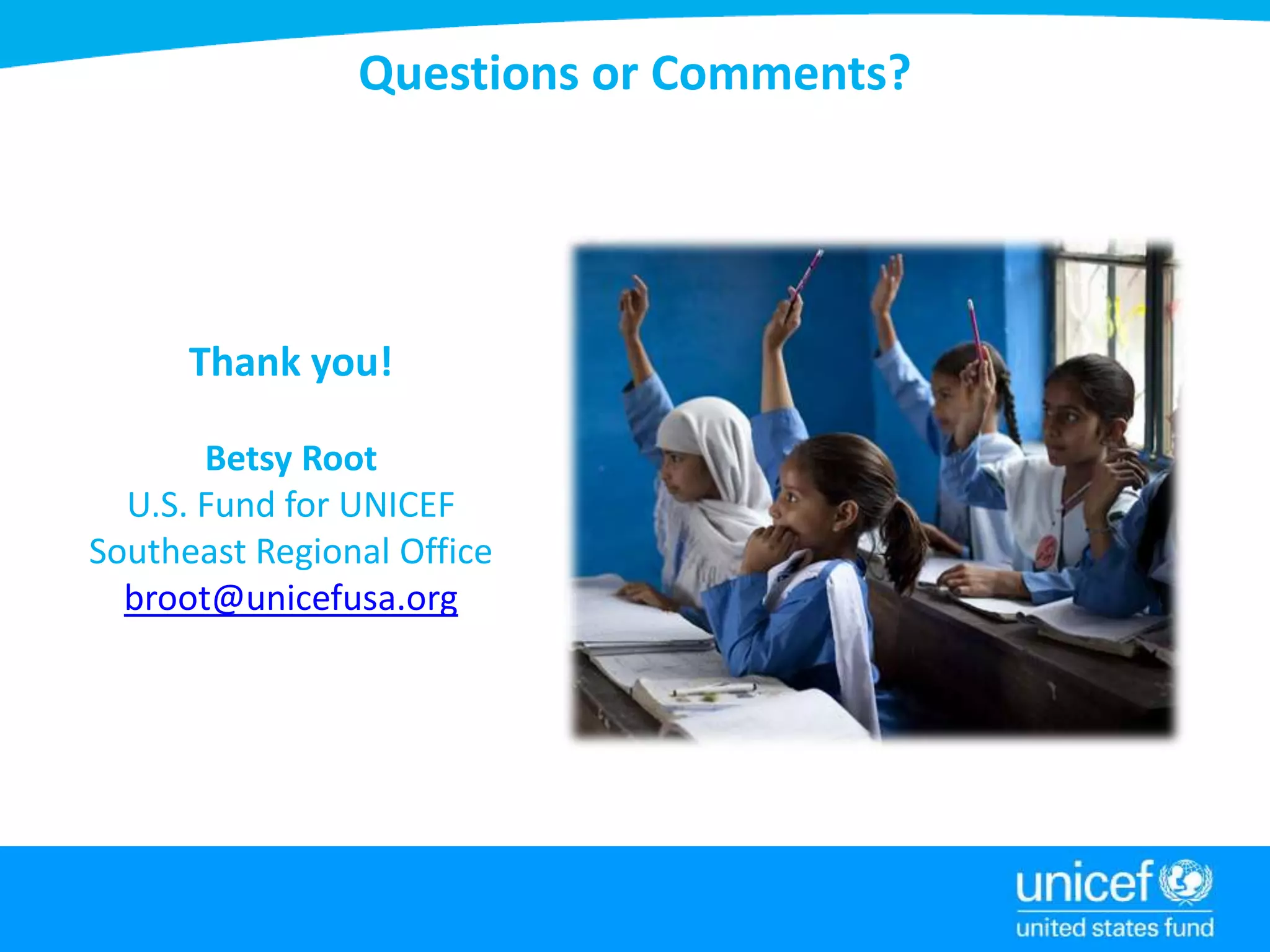 Questions or Comments?
Thank you!
Betsy Root
U.S. Fund for UNICEF
Southeast Regional Office
broot@unicefusa.org
 