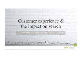 Customer experience &
the impact on search
CASIE GILLETTE • DIRECTOR OF ONLINE MARKETING •
KOMARKETING
 