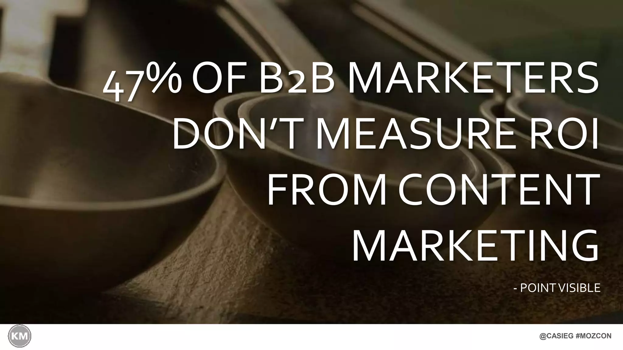 @CASIEG #MOZCON
47% OF B2B MARKETERS
DON’T MEASURE ROI
FROM CONTENT
MARKETING
- POINTVISIBLE
 