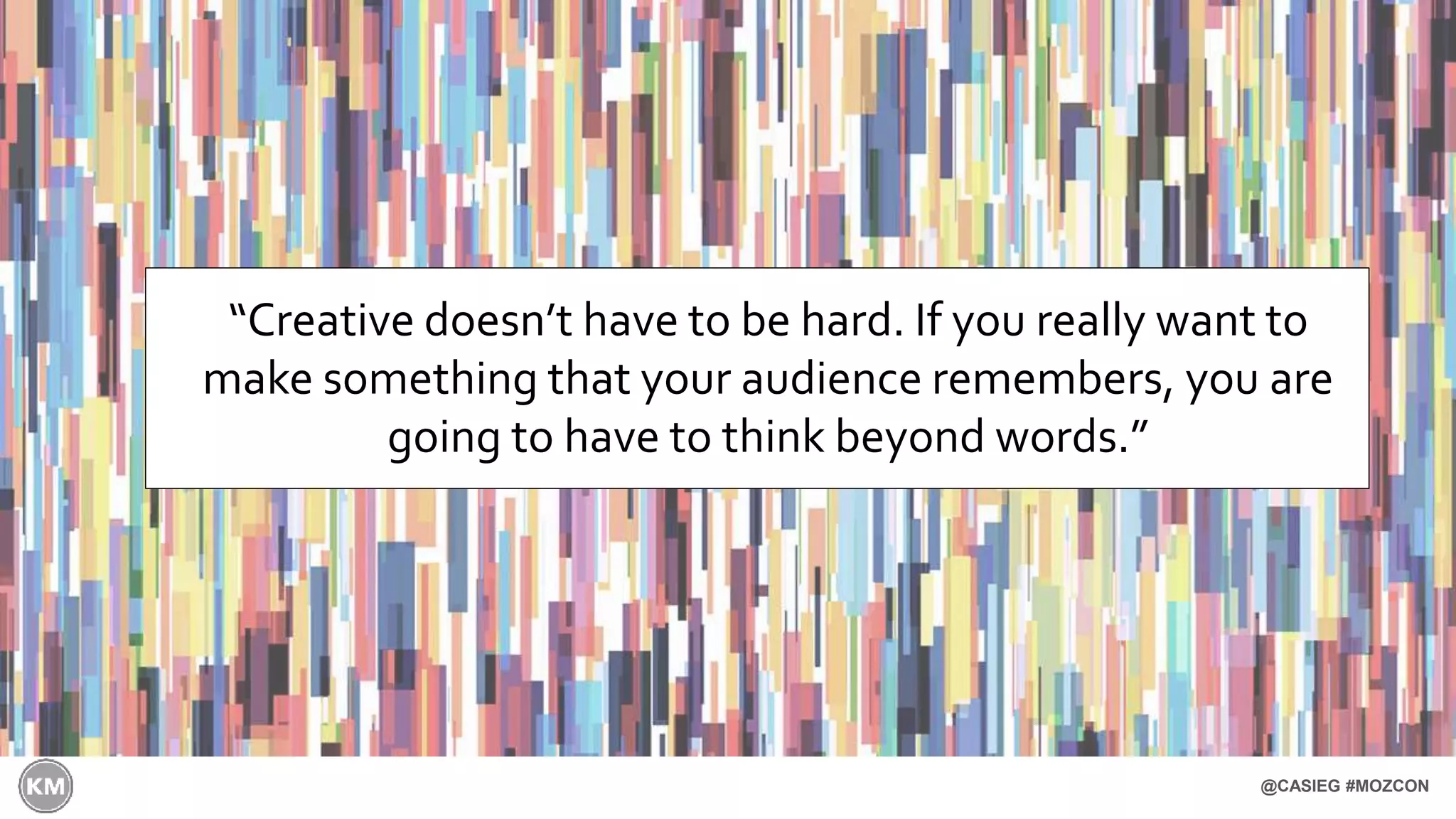 @CASIEG #MOZCON
“Creative doesn’t have to be hard. If you really want to
make something that your audience remembers, you are
going to have to think beyond words.”
 