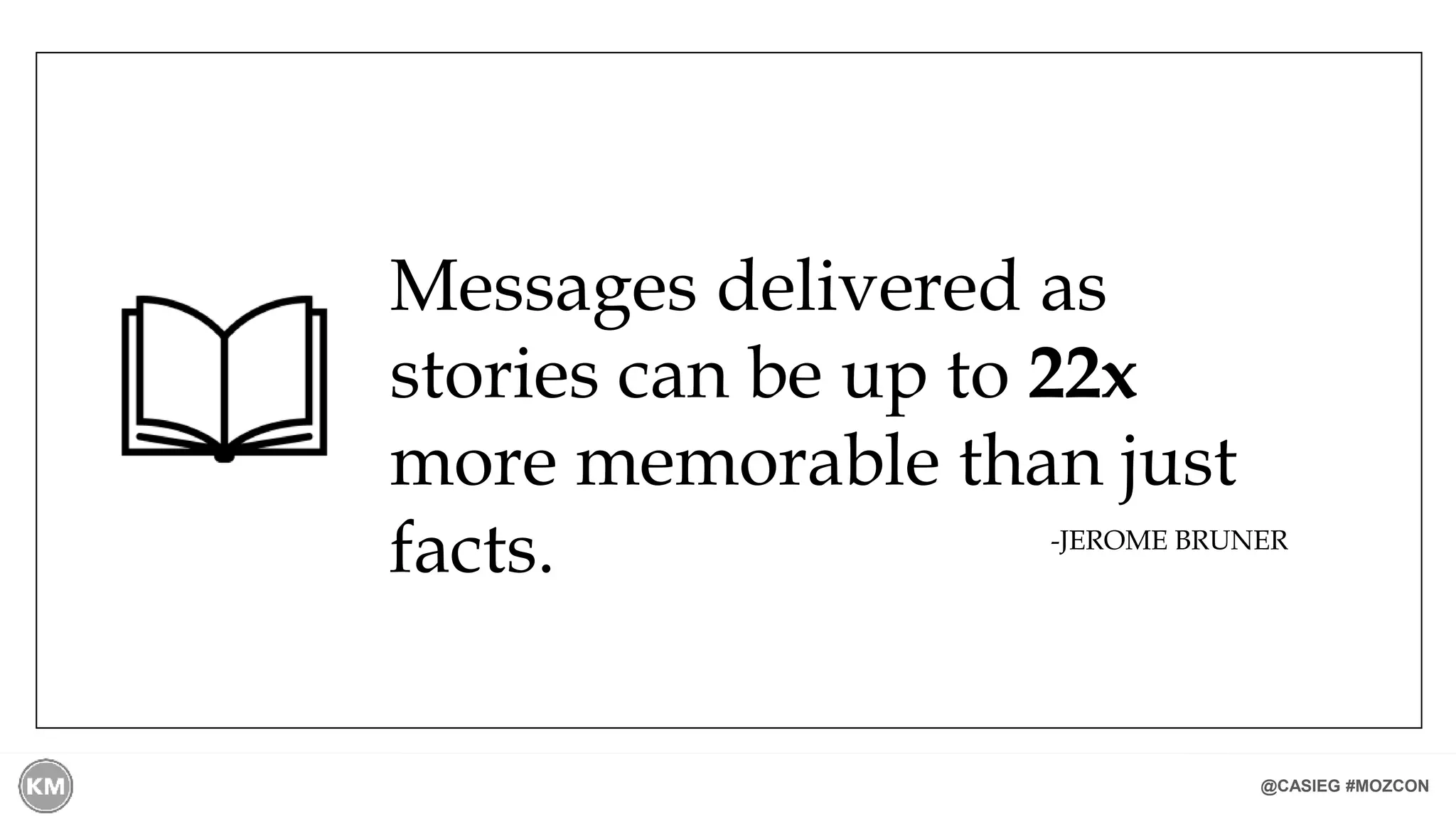 @CASIEG #MOZCON
Messages delivered as
stories can be up to 22x
more memorable than just
facts. -JEROME BRUNER
 