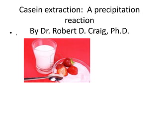 Casein extraction: A precipitation
                 reaction
• .   By Dr. Robert D. Craig, Ph.D.
 