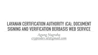 LAYANAN CERTIFICATION AUTHORITY (CA), DOCUMENT
SIGNING AND VERIFICATION BERBASIS WEB SERVICE
Agung Nugraha
cryptodev.id@gmail.com
 
