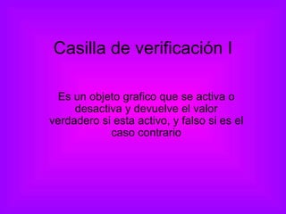 Casilla de verificación I Es un objeto grafico que se activa o desactiva y devuelve el valor verdadero si esta activo, y falso si es el caso contrario 