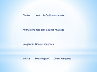 Diseño: José Luis Casillas Alvarado
Animación: José Luis Casillas Alvarado
Imágenes: Google imágenes
Música Feel so good Chukc Mangione
 