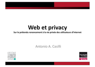 Web	
  et	
  privacy	
  	
  
Sur	
  le	
  prétendu	
  renoncement	
  à	
  la	
  vie	
  privée	
  des	
  u7lisateurs	
  d’Internet	
  
Antonio	
  A.	
  Casilli	
  
 