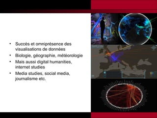 •
•
•
•

Succès et omniprésence des
visualisations de données
Biologie, géographie, météorologie
Mais aussi digital humanities,
internet studies
Media studies, social media,
journalisme etc.

 