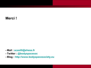 Merci !

- Mail : acasilli@ehess.fr
- Twitter : @bodyspacesoc
- Blog : http://www.bodyspacesociety.eu

 