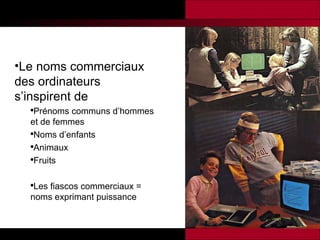 Le noms commerciaux des ordinateurs s’inspirent de  Prénoms communs d’hommes et de femmes Noms d’enfants Animaux  Fruits Les fiascos commerciaux = noms exprimant puissance 