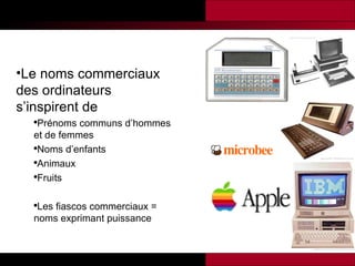 Le noms commerciaux des ordinateurs s’inspirent de  Prénoms communs d’hommes et de femmes Noms d’enfants Animaux  Fruits Les fiascos commerciaux = noms exprimant puissance 