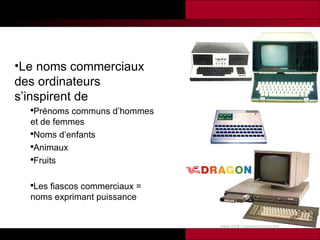 Le noms commerciaux des ordinateurs s’inspirent de  Prénoms communs d’hommes et de femmes Noms d’enfants Animaux  Fruits Les fiascos commerciaux = noms exprimant puissance 