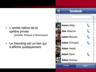 L’amitié relève de la sphère privée  (Aristote,  Ethique à Nicomaque ) Le  friending  est un lien qui s’affiche publiquement 