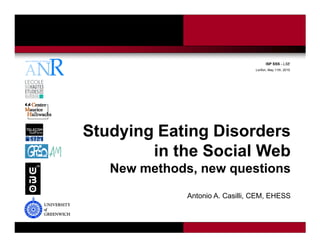 ISP SSS - LSE
                                                              Lonfon, May 11th, 2010




Studying Eating Disorders
        in the Social Web
   New methods, new questions
                               Antonio A. Casilli, CEM, EHESS



       P Tubaro & AA Casilli   Promesses et limites des SMA
 