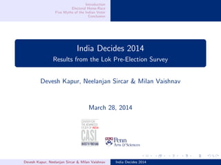 Introduction
Electoral Horse-Race
Five Myths of the Indian Voter
Conclusion
India Decides 2014
Results from the Lok Pre-Election Survey
Devesh Kapur, Neelanjan Sircar & Milan Vaishnav
March 28, 2014
Devesh Kapur, Neelanjan Sircar & Milan Vaishnav India Decides 2014
 