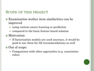 SCOPE OF THIS PROJECT
   Examination wether item similarities can be
    improved
     using context-aware learning or p...