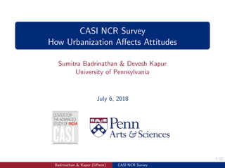 1/22
CASI NCR Survey
How Urbanization Aﬀects Attitudes
Sumitra Badrinathan & Devesh Kapur
University of Pennsylvania
July 6, 2018
Badrinathan & Kapur (UPenn) CASI NCR Survey
 