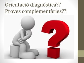 Orientació diagnòstica??
Proves complementàries??
 