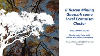 ALESSANDRA CASINI
Direttore del Parco delle
Colline Metallifere Grossetane
Tuscan Mining UNESCO Global
Geopark
Il Tuscan Mining
Geopark come
Local Ecoturism
Cluster
 