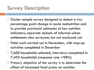 Survey Description <ul><li>Cluster sample survey designed to detect a two percentage point change in acute malnutrition an...