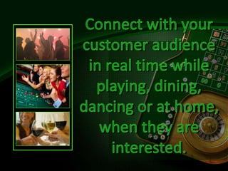 Connect with your customer audience in real time while playing, dining, dancing or at home, when they are interested. 
