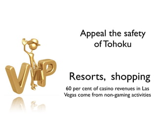 Resorts, shopping
Appeal the safety 
of Tohoku
60 per cent of casino revenues in Las
Vegas come from non-gaming activities
 